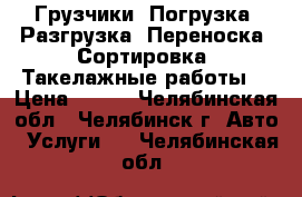 Грузчики. Погрузка. Разгрузка. Переноска. Сортировка. Такелажные работы. › Цена ­ 190 - Челябинская обл., Челябинск г. Авто » Услуги   . Челябинская обл.